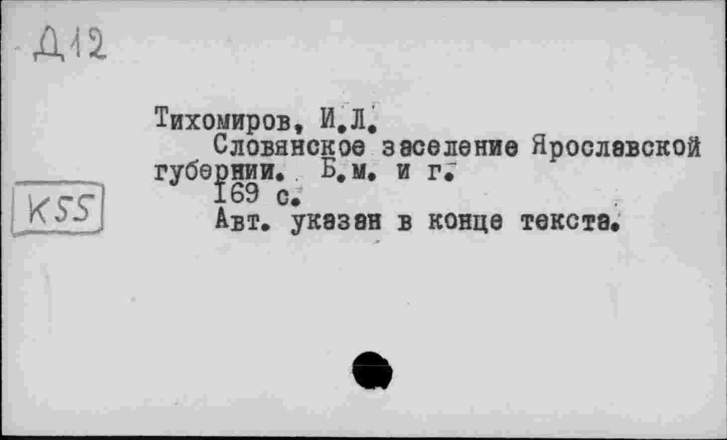 ﻿\<5S
ди
Тихомиров, И.Л.
Словинское заселение Ярославской губернии. Б. м. и
169 с.
Авт. указан в конце текста.